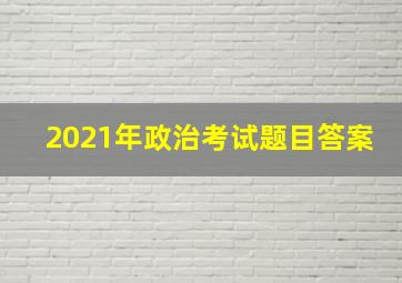 2021年政治考试题目答案