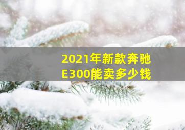 2021年新款奔驰E300能卖多少钱