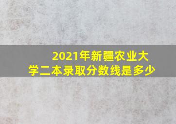 2021年新疆农业大学二本录取分数线是多少