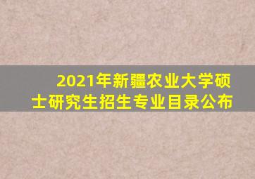 2021年新疆农业大学硕士研究生招生专业目录公布