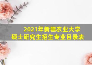 2021年新疆农业大学硕士研究生招生专业目录表