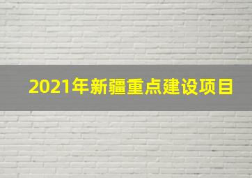 2021年新疆重点建设项目