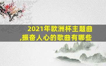 2021年欧洲杯主题曲,振奋人心的歌曲有哪些