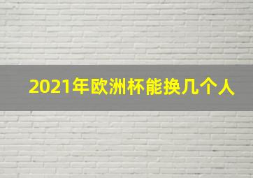 2021年欧洲杯能换几个人