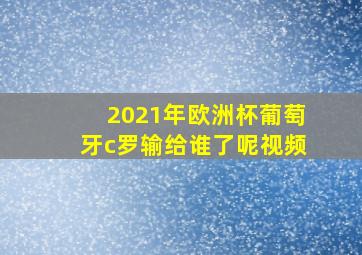 2021年欧洲杯葡萄牙c罗输给谁了呢视频