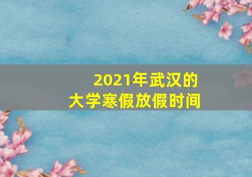 2021年武汉的大学寒假放假时间