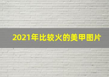 2021年比较火的美甲图片