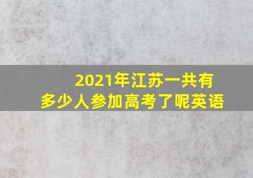 2021年江苏一共有多少人参加高考了呢英语