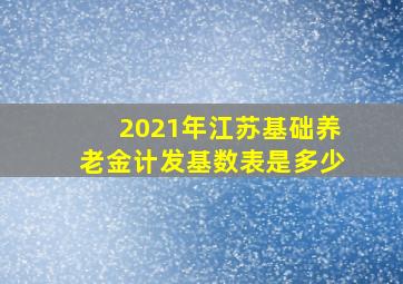 2021年江苏基础养老金计发基数表是多少