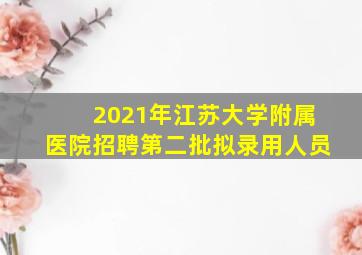 2021年江苏大学附属医院招聘第二批拟录用人员