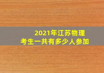 2021年江苏物理考生一共有多少人参加