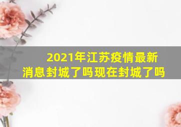 2021年江苏疫情最新消息封城了吗现在封城了吗