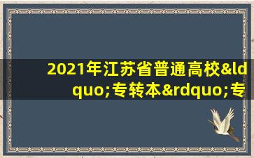 2021年江苏省普通高校“专转本”专业计划表