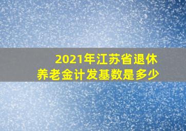 2021年江苏省退休养老金计发基数是多少