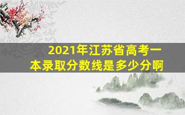 2021年江苏省高考一本录取分数线是多少分啊