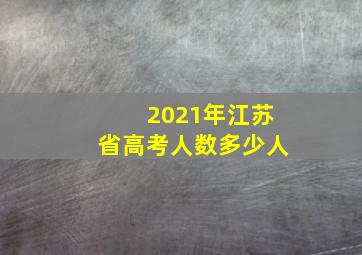 2021年江苏省高考人数多少人