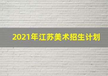 2021年江苏美术招生计划