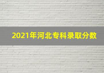 2021年河北专科录取分数