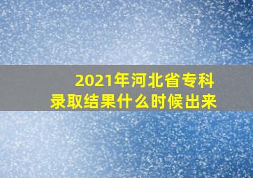 2021年河北省专科录取结果什么时候出来