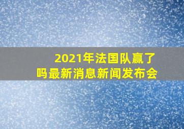 2021年法国队赢了吗最新消息新闻发布会