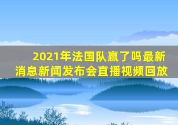 2021年法国队赢了吗最新消息新闻发布会直播视频回放