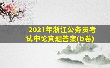 2021年浙江公务员考试申论真题答案(b卷)