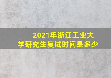 2021年浙江工业大学研究生复试时间是多少