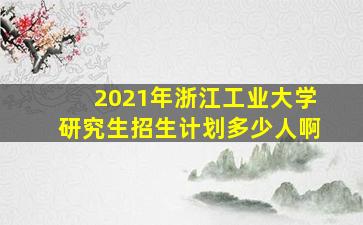 2021年浙江工业大学研究生招生计划多少人啊