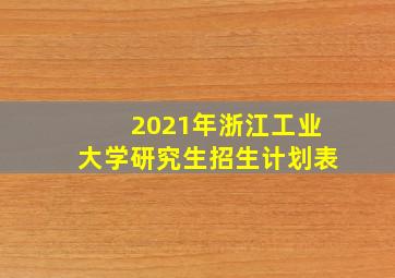 2021年浙江工业大学研究生招生计划表