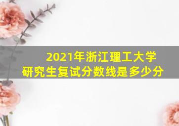 2021年浙江理工大学研究生复试分数线是多少分