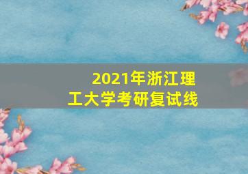 2021年浙江理工大学考研复试线