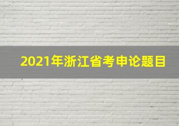 2021年浙江省考申论题目