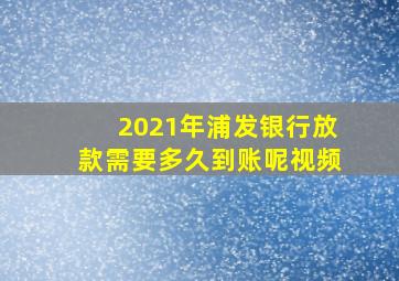 2021年浦发银行放款需要多久到账呢视频