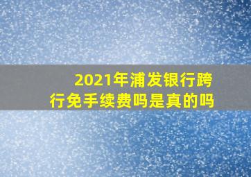 2021年浦发银行跨行免手续费吗是真的吗