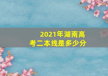 2021年湖南高考二本线是多少分