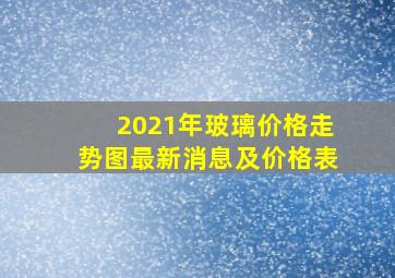 2021年玻璃价格走势图最新消息及价格表