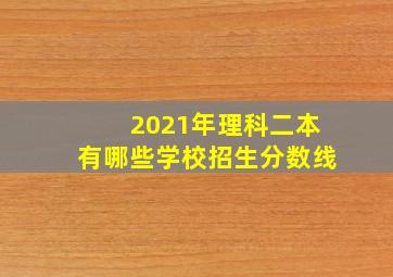 2021年理科二本有哪些学校招生分数线