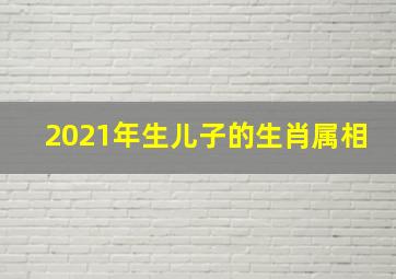 2021年生儿子的生肖属相