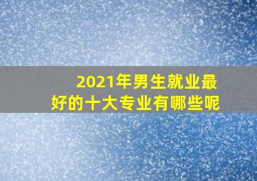 2021年男生就业最好的十大专业有哪些呢