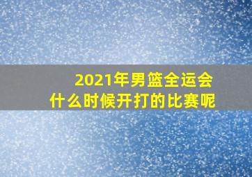 2021年男篮全运会什么时候开打的比赛呢