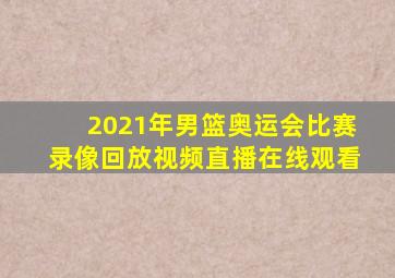 2021年男篮奥运会比赛录像回放视频直播在线观看