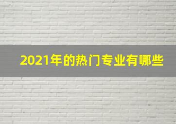 2021年的热门专业有哪些