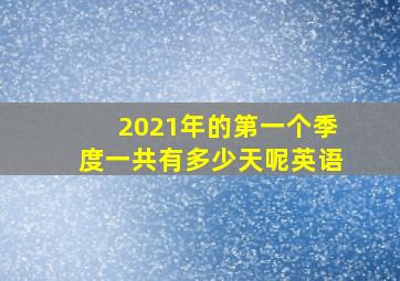 2021年的第一个季度一共有多少天呢英语