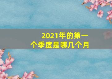 2021年的第一个季度是哪几个月