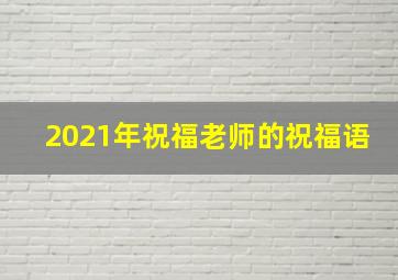 2021年祝福老师的祝福语