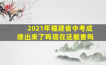 2021年福建省中考成绩出来了吗现在还能查吗