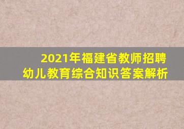 2021年福建省教师招聘幼儿教育综合知识答案解析