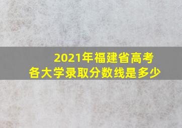 2021年福建省高考各大学录取分数线是多少