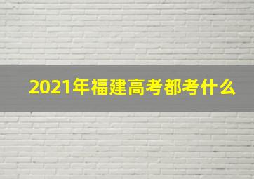 2021年福建高考都考什么