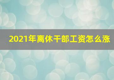 2021年离休干部工资怎么涨